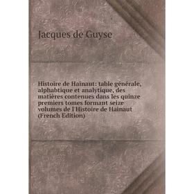 

Книга Histoire de Hainaut: table générale, alphabtique et analytique, des matières contenues dans les quinze premiers tomes formant seize volumes de l