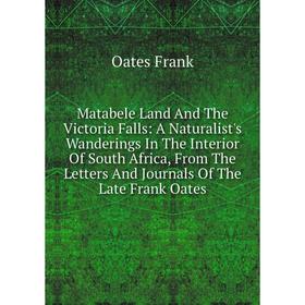 

Книга Matabele Land And The Victoria Falls: A Naturalist's Wanderings In The Interior Of South Africa, From The Letters And Journals of the Late Frank