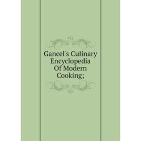 

Книга Gancel's Culinary Encyclopedia Of Modern Cooking