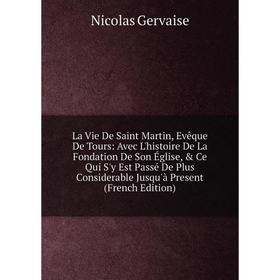 

Книга La Vie De Saint Martin, Evêque De Tours: Avec L'histoire De La Fondation De Son Église, Ce Qui S'y Est Passé De Plus Considerable Jusqu'à Pres