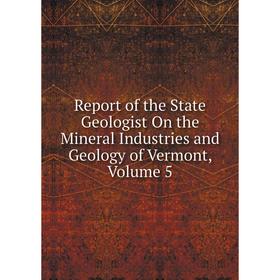 

Книга Report of the State Geologist On the Mineral Industries and Geology of Vermont, Volume 5