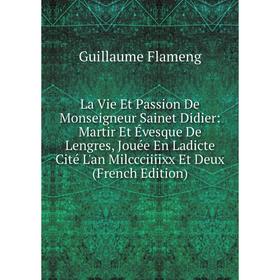 

Книга La Vie Et Passion De Monseigneur Sainet Didier: Martir Et Évesque De Lengres, Jouée En Ladicte Cité L'an Milccciiiixx Et Deux