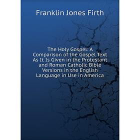 

Книга The Holy Gospel: A Comparison of the Gospel Text As It Is Given in the Protestant and Roman Catholic Bible Versions in the English Language in U