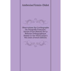 

Книга Observations Sur L'orthographe Ou Ortografie Française: Suivies D'une Histoire De La Réforme Orthographique Depuis Le Xve Siècle jusqu'à nos Jou