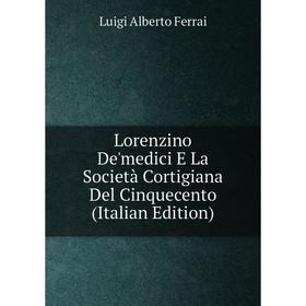 

Книга Lorenzino De'medici E La Società Cortigiana Del Cinquecento