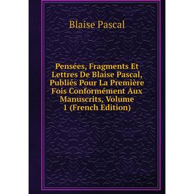 

Книга Pensées, Fragments Et Lettres De Blaise Pascal, Publiés Pour La Première Fois Conformément Aux Manuscrits, Volume 1 (French Edition)