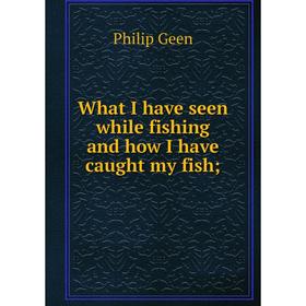 

Книга What I have seen while fishing and how I have caught my fish