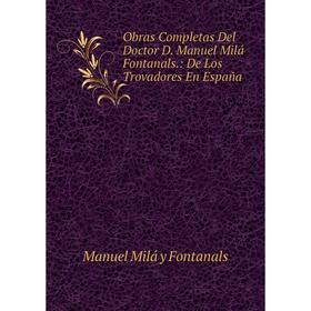 

Книга Obras Completas Del Doctor D Manuel Milá Fontanals: De Los Trovadores En España