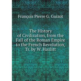 

Книга The History of Civilization, from the Fall of the Roman Empire to the French Revolution, Tr. by W. Hazlitt