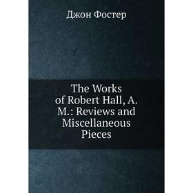 

Книга The Works of Robert Hall, A.M.: Reviews and Miscellaneous Pieces