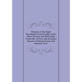 

Книга Minutes of the Right Worshipful Grand Lodge of the Most Ancient and Honorable Fraternity of Free and Accepted Masons of Pennsylvania and Masonic