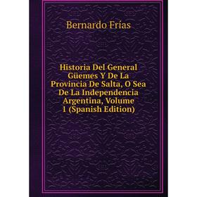 

Книга Historia Del General Güemes Y De La Provincia De Salta, O Sea De La Independencia Argentina, Volume 1 (Spanish Edition)