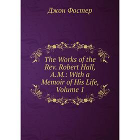 

Книга The Works of the Rev. Robert Hall, A.M.: With a Memoir of His Life, Volume 1