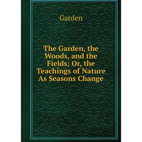 

Книга The Garden, the Woods, and the Fields; Or, the Teachings of Nature As Seasons Change