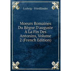 

Книга Moeurs Romaines Du Règne D'auguste À La Fin Des Antonins, Volume 2