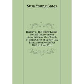 

Книга History of the Young Ladies' Mutual Improvement Association of the Church of Jesus Christ of Latter-Day Saints: from November 1869 to June 1910