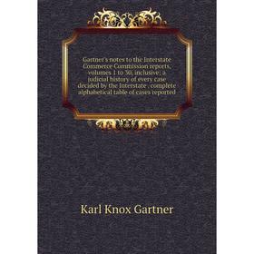 

Книга Gartner's notes to the Interstate Commerce Commission reports, volumes 1 to 30, inclusive: a judicial history of every case decided by the Inter