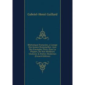 

Книга Rhétorique Françoise, a L'usage Des Jeunes Demoiselles: Avec Des Exemples Tirés, Pour La Plupart, De Nos Meilleurs Orateurs Poëtes Modernes (F