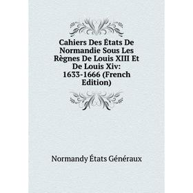 

Книга Cahiers Des États De Normandie Sous Les Règnes De Louis XIII Et De Louis Xiv: 1633-1666 (French Edition)