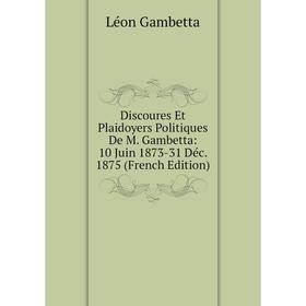 

Книга Discoures Et Plaidoyers Politiques De M. Gambetta: 10 Juin 1873-31 Déc. 1875 (French Edition)