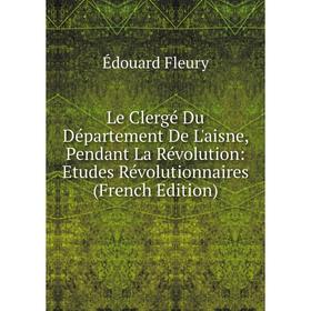 

Книга Le Clergé Du Département De L'aisne, Pendant La Révolution: Etudes Révolutionnaires
