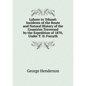 

Книга Lahore to Yrkand: Incidents of the Route and Natural History of the Countries Traversed by the Expedition of 1870, Under T D Forsyth