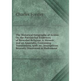 

Книга The Historical Geography of Arabia: Or, the Patriarchal Evidences of Revealed Religion: A Memoir and an Appendix, Containing Translations, with