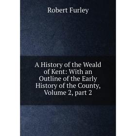 

Книга A History of the Weald of Kent: With an Outline of the Early History of the County, Volume 2, part 2