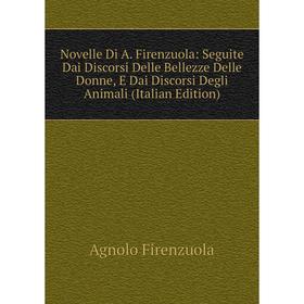 

Книга Novelle Di A Firenzuola: Seguite Dai Discorsi Delle Bellezze Delle Donne, E Dai Discorsi Degli Animali