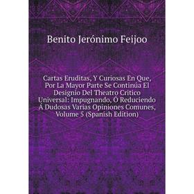 

Книга Cartas Eruditas, Y Curiosas En Que, Por La Mayor Parte Se Continúa El Designio Del Theatro Critico Universal: Impugnando, Ó Reduciendo Á Dudosas