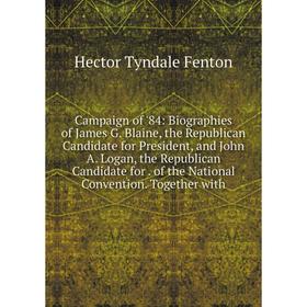 

Книга Campaign of '84: Biographies of James G. Blaine, the Republican Candidate for President, and John A. Logan, the Republican Candidate for. of the