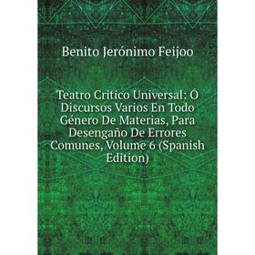 

Книга Teatro Critico Universal: Ó Discursos Varios En Todo Género De Materias, Para Desengaño De Errores Comunes, Volume 6 (Spanish Edition)