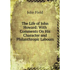 

Книга The Life of John Howard: With Comments On His Character and Philanthropic Labours