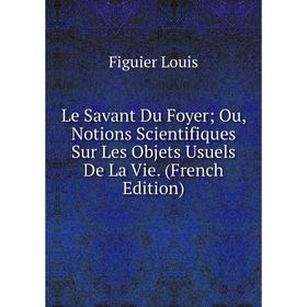 

Книга Le Savant Du Foyer; Ou, Notions Scientifiques Sur Les Objets Usuels De La Vie