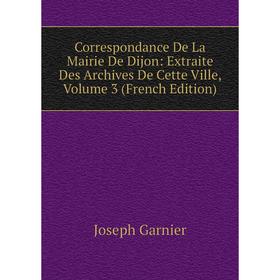 

Книга Correspondance De La Mairie De Dijon: Extraite Des Archives De Cette Ville, Volume 3 (French Edition)