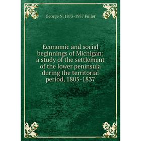 

Книга Economic and social beginnings of Michigan; a study of the settlement of the lower peninsula during the territorial period, 1805-1837