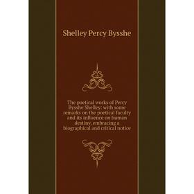 

Книга The poetical works of Percy Bysshe Shelley: with some remarks on the poetical faculty and its influence on human destiny, embracing a biographic