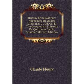 

Книга Histoire Ecclésiastique: Augmentée De Quatre Livres (Les Ci, Cii, Ciii Et Civ) Comprenant L'histoire Du Quinzième Siècle, Volume 5 (French Editi