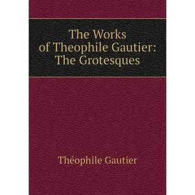 

Книга The Works of Theophile Gautier: The Grotesques