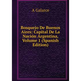 

Книга Bosquejo De Buenos Aires: Capital De La Nación Argentina, Volume 1 (Spanish Edition)