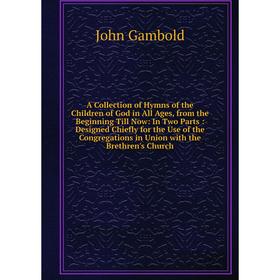 

Книга A Collection of Hymns of the Children of God in All Ages, from the Beginning Till Now: In Two Parts: Designed Chiefly for the Use of the Congreg