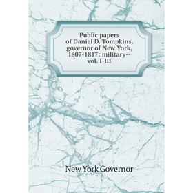 

Книга Public papers of Daniel D. Tompkins, governor of New York, 1807-1817: military-vol. I-III