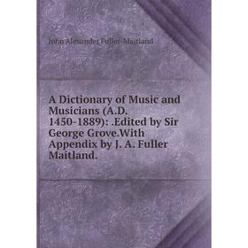 

Книга A Dictionary of Music and Musicians (A.D. 1450-1889):.Edited by Sir George Grove.With Appendix by J. A. Fuller Maitland