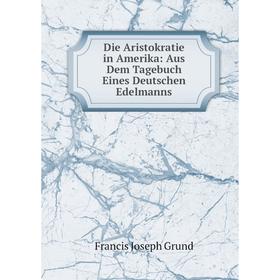 

Книга Die Aristokratie in Amerika: Aus Dem Tagebuch Eines Deutschen Edelmanns