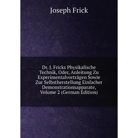 

Книга Dr. J. Fricks Physikalische Technik, Oder, Anleitung Zu Experimentalvorträgen Sowie Zur Selbstherstellung Einfacher Demonstrationsapparate, Volu