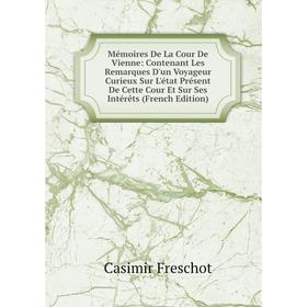 

Книга Mémoires De La Cour De Vienne: Contenant Les Remarques D'un Voyageur Curieux Sur L'état Présent De Cette Cour Et Sur Ses Intérêts