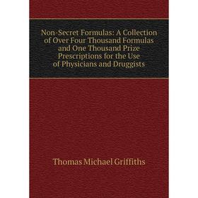 

Книга Non-Secret Formulas: A Collection of Over Four Thousand Formulas and One Thousand Prize Prescriptions for the Use of Physicians and Druggists