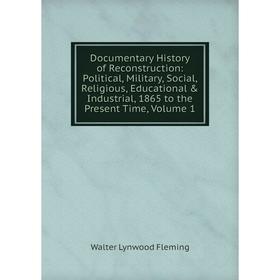 

Книга Documentary History of Reconstruction: Political, Military, Social, Religious, Educational Industrial, 1865 to the Present Time, Volume 1