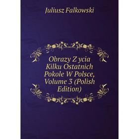 

Книга Obrazy Z ycia Kilku Ostatnich Pokole W Polsce, Volume 3 (Polish Edition)