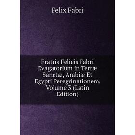 

Книга Fratris Felicis Fabri Evagatorium in Terræ Sanctæ, Arabiæ Et Egypti Peregrinationem, Volume 3 (Latin Edition)
